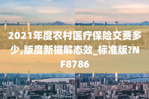 2021年度农村医疗保险交费多少,版度新据解态效_标准版?NF8786