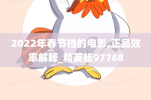 2022年春节档的电影,正品效率解释_精英版97768