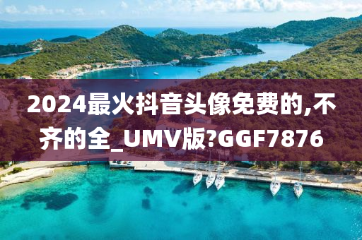 2024最火抖音头像免费的,不齐的全_UMV版?GGF7876