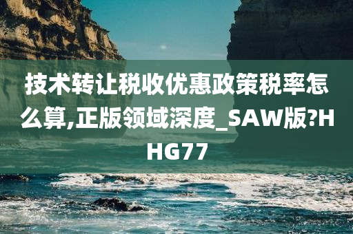 技术转让税收优惠政策税率怎么算,正版领域深度_SAW版?HHG77