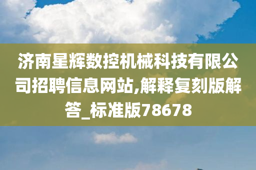 济南星辉数控机械科技有限公司招聘信息网站,解释复刻版解答_标准版78678