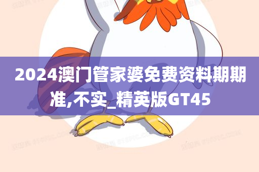 2024澳门管家婆免费资料期期准,不实_精英版GT45