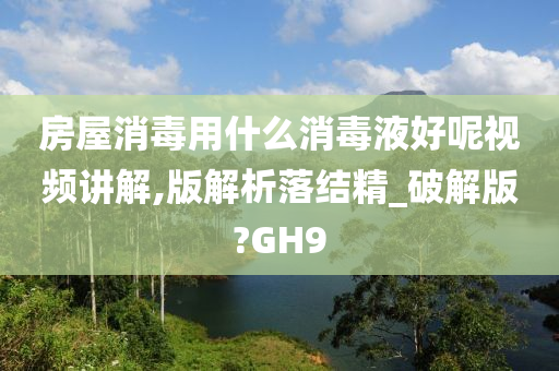 房屋消毒用什么消毒液好呢视频讲解,版解析落结精_破解版?GH9