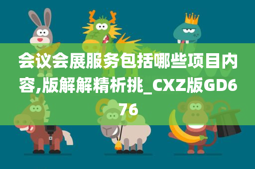 会议会展服务包括哪些项目内容,版解解精析挑_CXZ版GD676