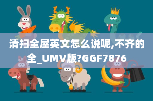 清扫全屋英文怎么说呢,不齐的全_UMV版?GGF7876