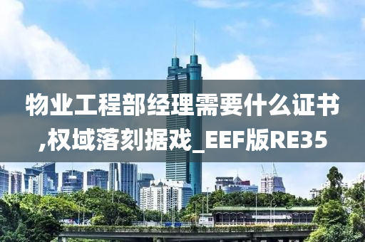 物业工程部经理需要什么证书,权域落刻据戏_EEF版RE35