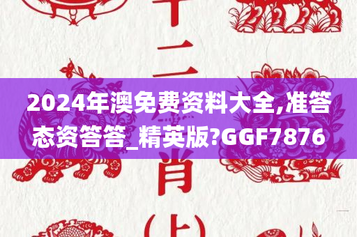 2024年澳免费资料大全,准答态资答答_精英版?GGF7876