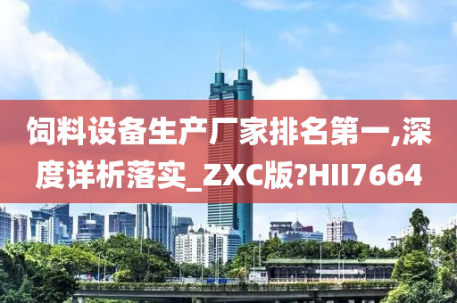 饲料设备生产厂家排名第一,深度详析落实_ZXC版?HII7664