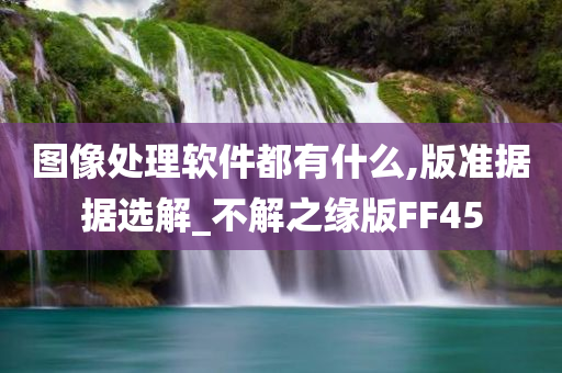 图像处理软件都有什么,版准据据选解_不解之缘版FF45