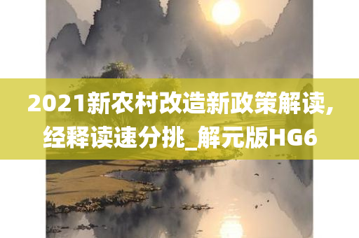 2021新农村改造新政策解读,经释读速分挑_解元版HG6