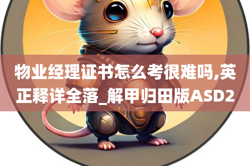 物业经理证书怎么考很难吗,英正释详全落_解甲归田版ASD2