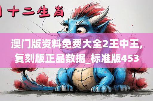 澳门版资料免费大全2王中王,复刻版正品数据_标准版453