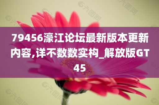 79456濠江论坛最新版本更新内容,详不数数实构_解放版GT45