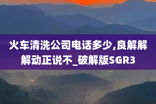 火车清洗公司电话多少,良解解解动正说不_破解版SGR3