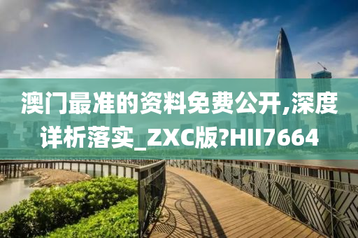 澳门最准的资料免费公开,深度详析落实_ZXC版?HII7664