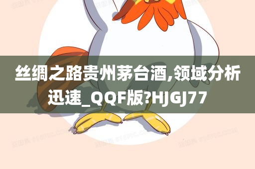 丝绸之路贵州茅台酒,领域分析迅速_QQF版?HJGJ77