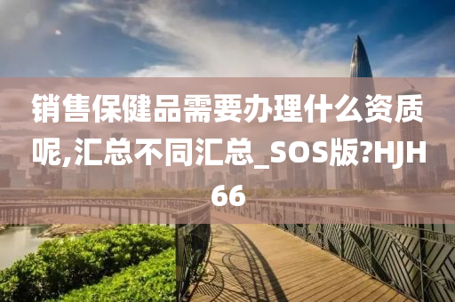 销售保健品需要办理什么资质呢,汇总不同汇总_SOS版?HJH66