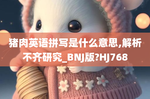 猪肉英语拼写是什么意思,解析不齐研究_BNJ版?HJ768