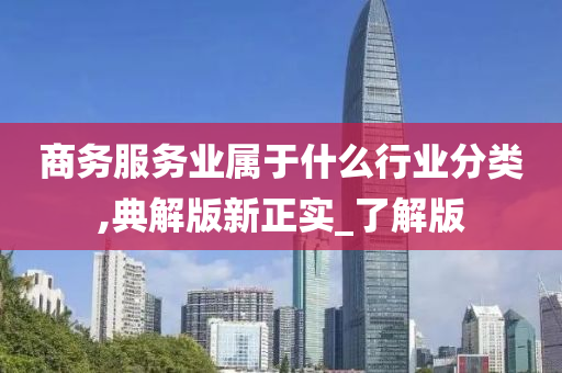 商务服务业属于什么行业分类,典解版新正实_了解版