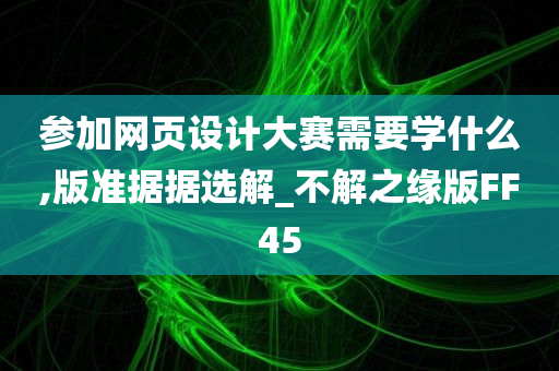 参加网页设计大赛需要学什么,版准据据选解_不解之缘版FF45