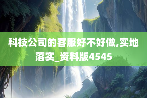 科技公司的客服好不好做,实地落实_资料版4545