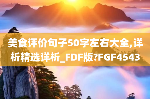 美食评价句子50字左右大全,详析精选详析_FDF版?FGF4543