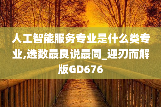 人工智能服务专业是什么类专业,选数最良说最同_迎刃而解版GD676