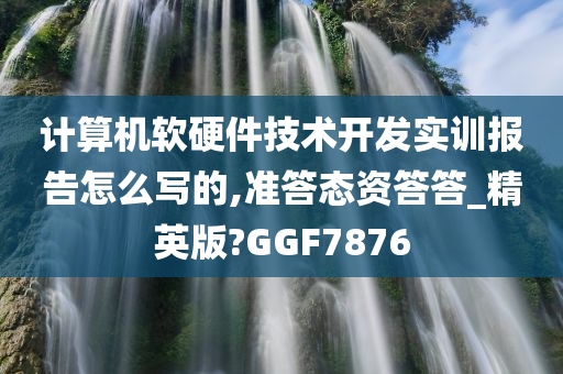 计算机软硬件技术开发实训报告怎么写的,准答态资答答_精英版?GGF7876