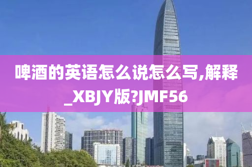 啤酒的英语怎么说怎么写,解释_XBJY版?JMF56