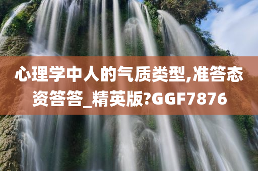 心理学中人的气质类型,准答态资答答_精英版?GGF7876