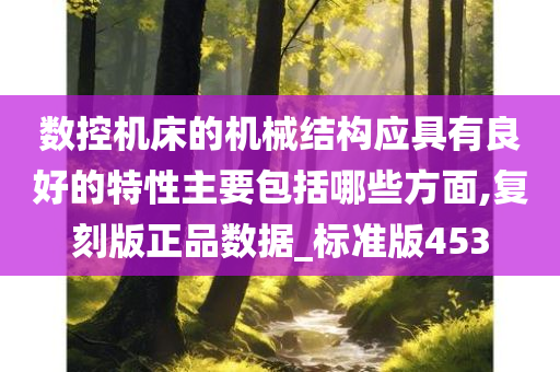 数控机床的机械结构应具有良好的特性主要包括哪些方面,复刻版正品数据_标准版453