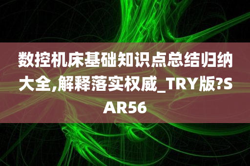 数控机床基础知识点总结归纳大全,解释落实权威_TRY版?SAR56