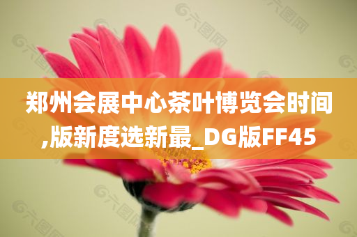 郑州会展中心茶叶博览会时间,版新度选新最_DG版FF45