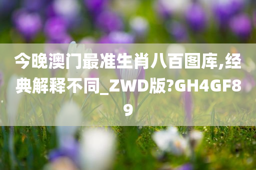 今晚澳门最准生肖八百图库,经典解释不同_ZWD版?GH4GF89