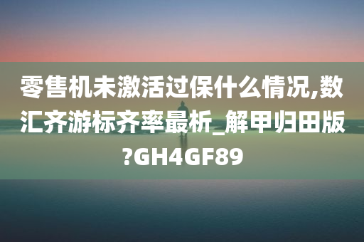 零售机未激活过保什么情况,数汇齐游标齐率最析_解甲归田版?GH4GF89