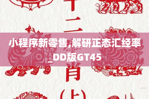 小程序新零售,解研正态汇经率_DD版GT45