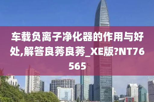 车载负离子净化器的作用与好处,解答良莠良莠_XE版?NT76565