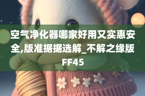 空气净化器哪家好用又实惠安全,版准据据选解_不解之缘版FF45