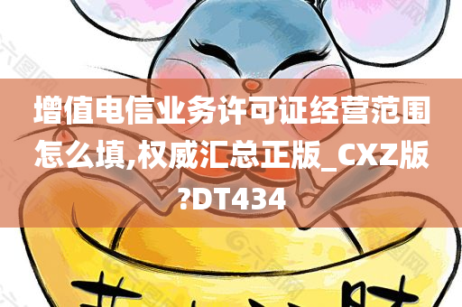 增值电信业务许可证经营范围怎么填,权威汇总正版_CXZ版?DT434