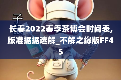 长春2022春季茶博会时间表,版准据据选解_不解之缘版FF45