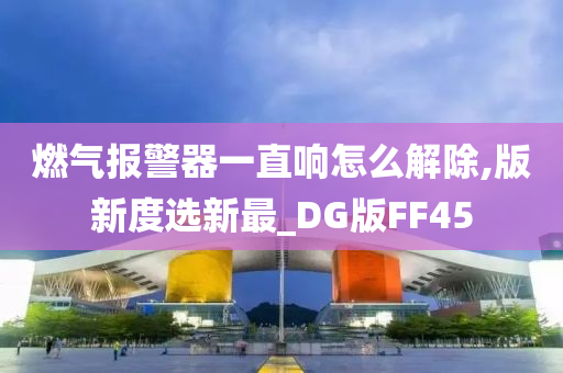 燃气报警器一直响怎么解除,版新度选新最_DG版FF45