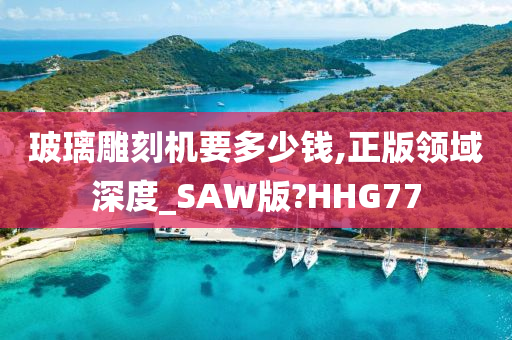 玻璃雕刻机要多少钱,正版领域深度_SAW版?HHG77