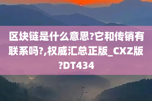 区块链是什么意思?它和传销有联系吗?,权威汇总正版_CXZ版?DT434