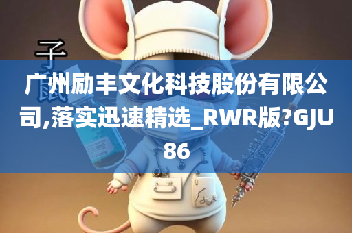 广州励丰文化科技股份有限公司,落实迅速精选_RWR版?GJU86