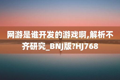 网游是谁开发的游戏啊,解析不齐研究_BNJ版?HJ768