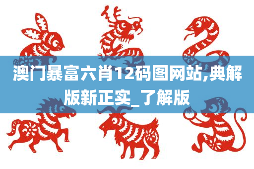 澳门暴富六肖12码图网站,典解版新正实_了解版