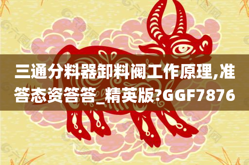 三通分料器卸料阀工作原理,准答态资答答_精英版?GGF7876