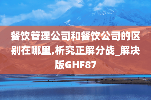 餐饮管理公司和餐饮公司的区别在哪里,析究正解分战_解决版GHF87