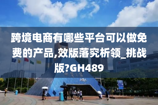 跨境电商有哪些平台可以做免费的产品,效版落究析领_挑战版?GH489