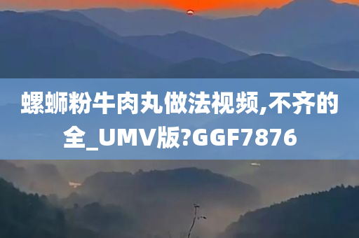 螺蛳粉牛肉丸做法视频,不齐的全_UMV版?GGF7876